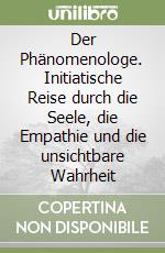 Der Phänomenologe. Initiatische Reise durch die Seele, die Empathie und die unsichtbare Wahrheit libro