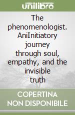 The phenomenologist. AniInitiatory journey through soul, empathy, and the invisible truth libro