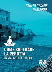 Come superare la perdita. In viaggio col Buddha libro