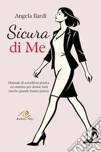 Sicura di Me. Manuale di autodifesa pratica ed emotiva per donne forti (anche quando hanno paura)