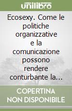 Ecosexy. Come le politiche organizzative e la comunicazione possono rendere conturbante la sostenibilità libro