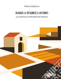 Darsi a stabile lavoro. La colonia confinaria di Pisticci libro