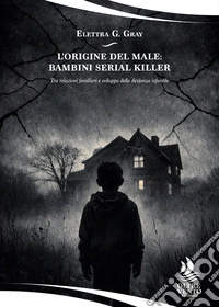 L'origine del male: bambini serial killer. Tra relazioni familiari e sviluppo della devianza infantile libro