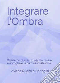 Integrare l'ombra. Quaderno di esercizi per illuminare e accogliere le parti nascoste di te libro