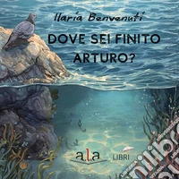 Dove sei finito Arturo? Ediz. illustrata libro