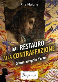 Dal restauro alla contraffazione. Crimini a regola d'arte. Ediz. illustrata libro