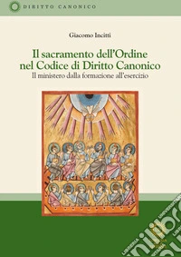 Il sacramento dell'Ordine nel Codice di Diritto Canonico. Il ministero dalla formazione all'esercizio. Nuova ediz. libro
