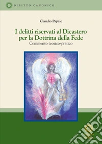 I delitti riservati al Dicastero per la Dottrina della Fede. Commento teorico-pratico libro