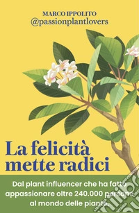 La felicità mette radici. Prenditi cura delle piante per prenderti cura di te libro