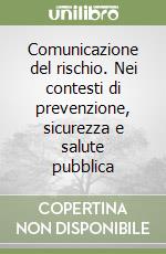 Comunicazione del rischio. Nei contesti di prevenzione, sicurezza e salute pubblica
