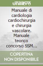 Manuale di cardiologia cardiochirurgia e chirurgia vascolare. Manuale teorico concorso SSM 2027