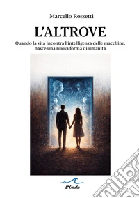 L'altrove. Quando la vita incontra l'intelligenza delle macchine, nasce una nuova forma di umanità libro