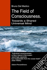 The field of consciousness. Towards a shared universal mind. The new theory of fields transforms individual consciousness into a cosmic reality libro