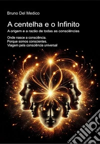 A centelha e o Infinito. A origem e a razão de todas as consciências. Onde nasce a consciência. Porque somos conscientes. Viagem pela consciência universal libro