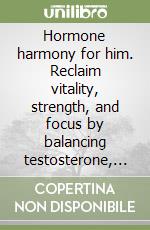 Hormone harmony for him. Reclaim vitality, strength, and focus by balancing testosterone, stress, and nutrition for the modern man over thirty-five libro