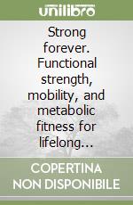 Strong forever. Functional strength, mobility, and metabolic fitness for lifelong vitality after forty libro
