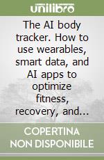The AI body tracker. How to use wearables, smart data, and AI apps to optimize fitness, recovery, and longevity libro