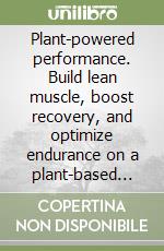 Plant-powered performance. Build lean muscle, boost recovery, and optimize endurance on a plant-based diet with practical meal plans, training protocols, and smart supplement strategies libro