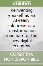 Reinventing yourself as an AI-ready solopreneur. a transformation roadmap for the new digital economy libro