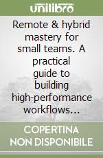 Remote & hybrid mastery for small teams. A practical guide to building high-performance workflows anywhere