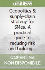 Geopolitics & supply-chain strategy for SMes. A practical guide to reducing risk and building global resilience libro