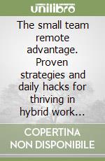 The small team remote advantage. Proven strategies and daily hacks for thriving in hybrid work environments libro