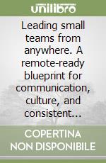 Leading small teams from anywhere. A remote-ready blueprint for communication, culture, and consistent results libro