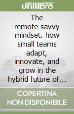 The remote-savvy mindset. how small teams adapt, innovate, and grow in the hybrid future of work libro