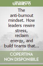 The anti-burnout mindset. How leaders rewire stress, reclaim energy, and build teams that thrive libro