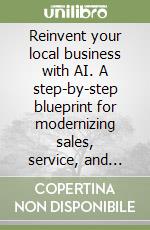 Reinvent your local business with AI. A step-by-step blueprint for modernizing sales, service, and operations libro