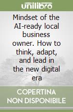 Mindset of the AI-ready local business owner. How to think, adapt, and lead in the new digital era libro