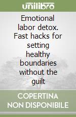 Emotional labor detox. Fast hacks for setting healthy boundaries without the guilt libro