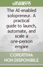 The AI-enabled solopreneur. A practical guide to launch, automate, and scale a one-person empire libro