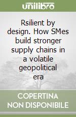 Rsilient by design. How SMes build stronger supply chains in a volatile geopolitical era libro