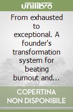 From exhausted to exceptional. A founder's transformation system for beating burnout and leading with clarity libro