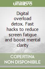 Digital overload detox. Fast hacks to reduce screen fatigue and boost mental clarity libro