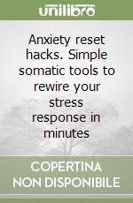 Anxiety reset hacks. Simple somatic tools to rewire your stress response in minutes libro