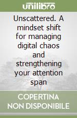 Unscattered. A mindset shift for managing digital chaos and strengthening your attention span libro