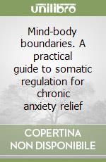 Mind-body boundaries. A practical guide to somatic regulation for chronic anxiety relief libro
