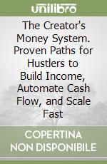 The Creator's Money System. Proven Paths for Hustlers to Build Income, Automate Cash Flow, and Scale Fast libro