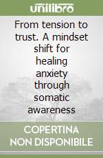 From tension to trust. A mindset shift for healing anxiety through somatic awareness libro