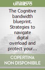 The Cognitive bandwidth blueprint. Strategies to navigate digital overload and protect your focus libro