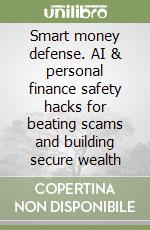 Smart money defense. AI & personal finance safety hacks for beating scams and building secure wealth libro
