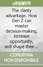 The clarity advantage. How Gen Z can master decision-making, increase opportunity, and shape their future libro