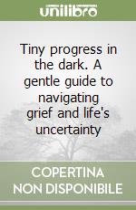 Tiny progress in the dark. A gentle guide to navigating grief and life's uncertainty libro
