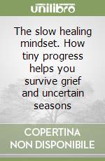 The slow healing mindset. How tiny progress helps you survive grief and uncertain seasons libro