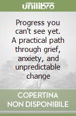 Progress you can't see yet. A practical path through grief, anxiety, and unpredictable change libro