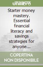 Starter money mastery. Essential financial literacy and savings strategies for anyone learning wealth from zero libro