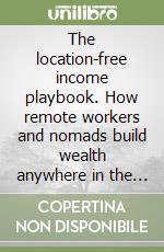 The location-free income playbook. How remote workers and nomads build wealth anywhere in the world libro