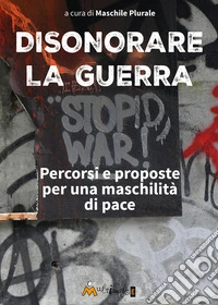 Disonorare la guerra. Percorsi e proposte per una maschilità di pace libro